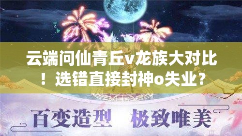 云端問(wèn)仙青丘v龍族大對(duì)比！選錯(cuò)直接封神o失業(yè)？